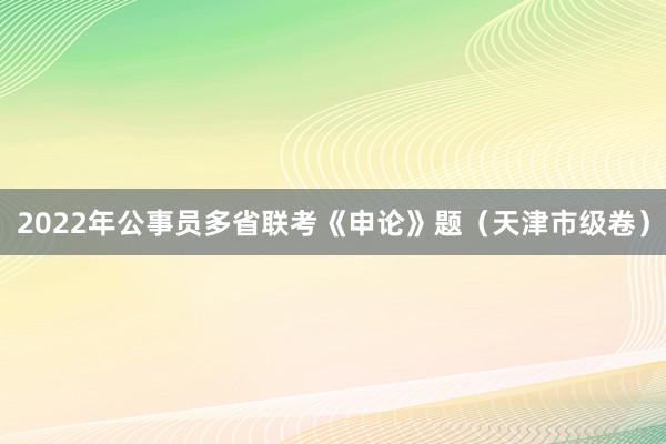 2022年公事员多省联考《申论》题（天津市级卷）
