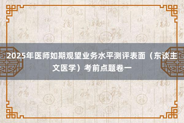 2025年医师如期观望业务水平测评表面（东谈主文医学）考前点题卷一